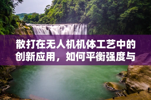 散打在无人机机体工艺中的创新应用，如何平衡强度与轻量化？