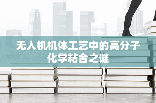 无人机机体工艺中的高分子化学粘合之谜
