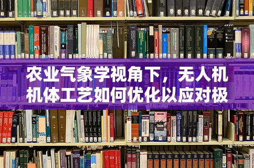 农业气象学视角下，无人机机体工艺如何优化以应对极端天气？
