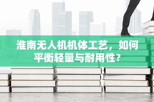 淮南无人机机体工艺，如何平衡轻量与耐用性？