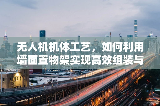 无人机机体工艺，如何利用墙面置物架实现高效组装与测试？