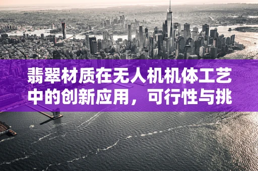 翡翠材质在无人机机体工艺中的创新应用，可行性与挑战何在？
