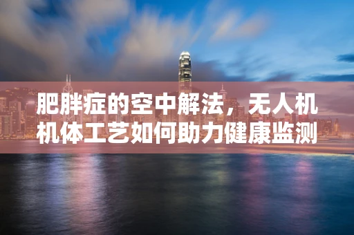 肥胖症的空中解法，无人机机体工艺如何助力健康监测？