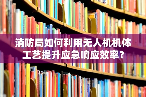消防局如何利用无人机机体工艺提升应急响应效率？