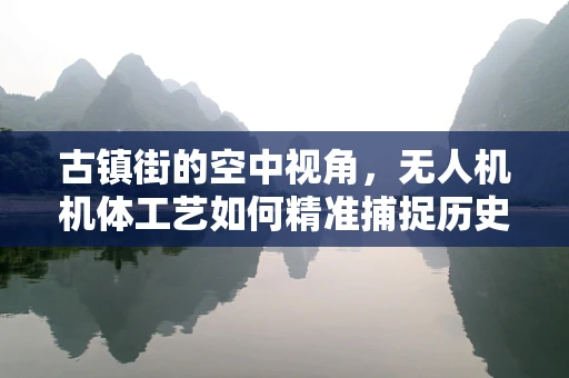 古镇街的空中视角，无人机机体工艺如何精准捕捉历史韵味？