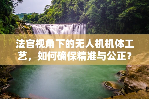 法官视角下的无人机机体工艺，如何确保精准与公正？