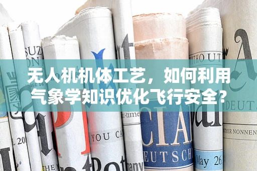 无人机机体工艺，如何利用气象学知识优化飞行安全？