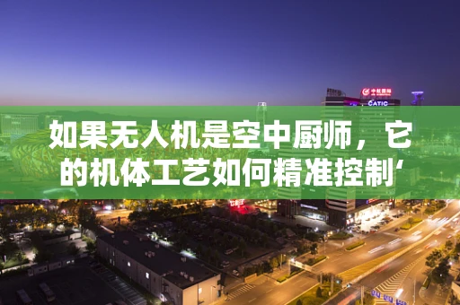 如果无人机是空中厨师，它的机体工艺如何精准控制‘烹饪’过程？