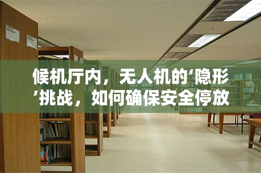 候机厅内，无人机的‘隐形’挑战，如何确保安全停放与快速部署？