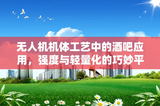 无人机机体工艺中的酒吧应用，强度与轻量化的巧妙平衡