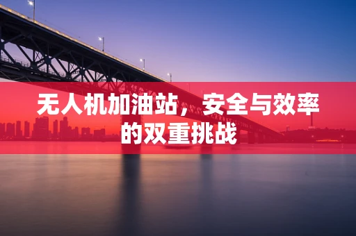无人机加油站，安全与效率的双重挑战