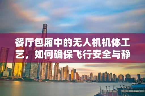 餐厅包厢中的无人机机体工艺，如何确保飞行安全与静音？