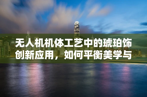 无人机机体工艺中的琥珀饰创新应用，如何平衡美学与功能？