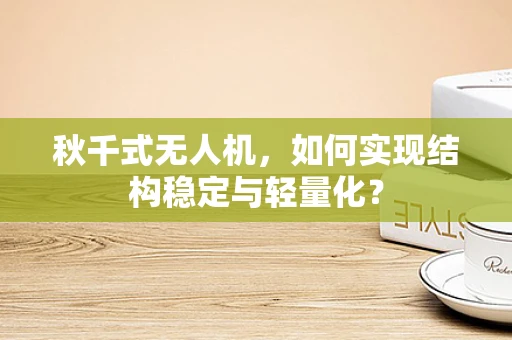 秋千式无人机，如何实现结构稳定与轻量化？
