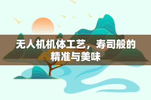 无人机机体工艺，寿司般的精准与美味