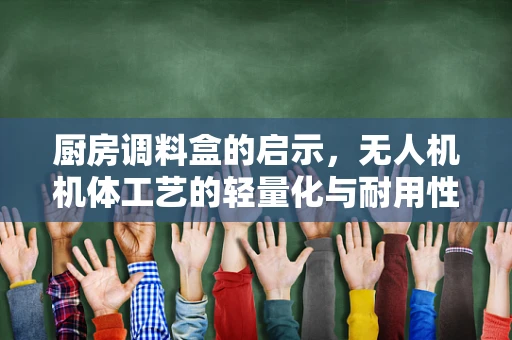 厨房调料盒的启示，无人机机体工艺的轻量化与耐用性平衡