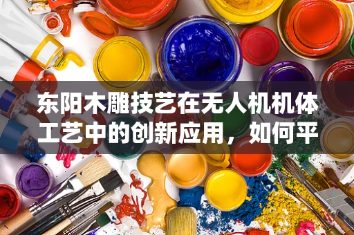 东阳木雕技艺在无人机机体工艺中的创新应用，如何平衡传统与现代？