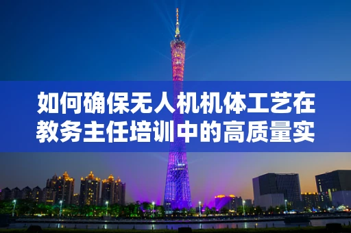 如何确保无人机机体工艺在教务主任培训中的高质量实施？