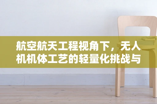 航空航天工程视角下，无人机机体工艺的轻量化挑战与解决方案