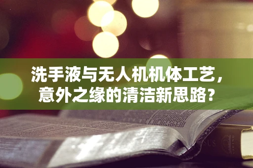 洗手液与无人机机体工艺，意外之缘的清洁新思路？