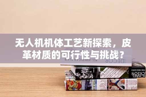 无人机机体工艺新探索，皮革材质的可行性与挑战？