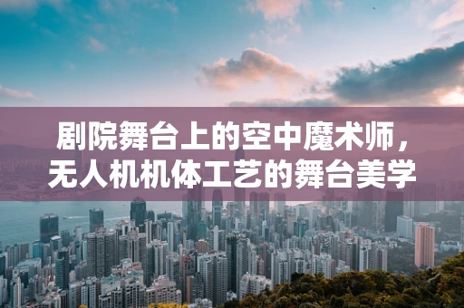 剧院舞台上的空中魔术师，无人机机体工艺的舞台美学与安全考量