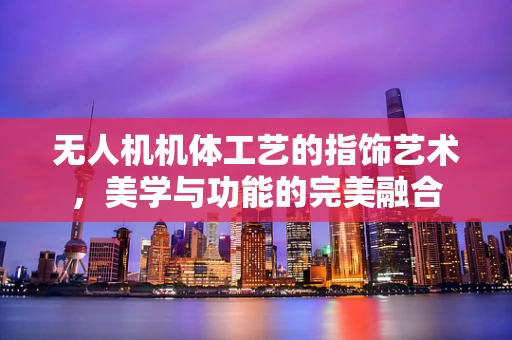无人机机体工艺的指饰艺术，美学与功能的完美融合