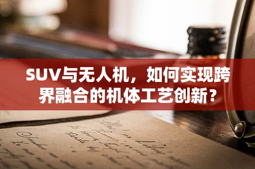 SUV与无人机，如何实现跨界融合的机体工艺创新？