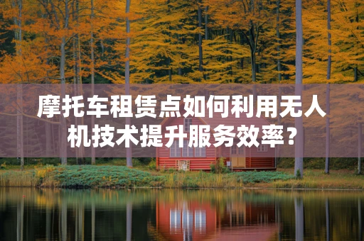 摩托车租赁点如何利用无人机技术提升服务效率？