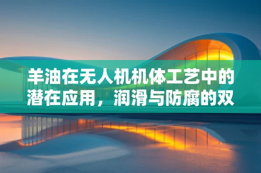 羊油在无人机机体工艺中的潜在应用，润滑与防腐的双重挑战？