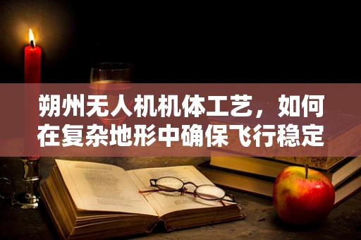 朔州无人机机体工艺，如何在复杂地形中确保飞行稳定性？
