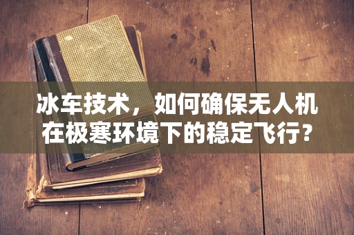 冰车技术，如何确保无人机在极寒环境下的稳定飞行？
