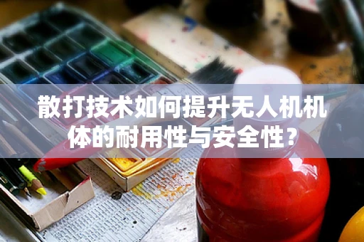 散打技术如何提升无人机机体的耐用性与安全性？