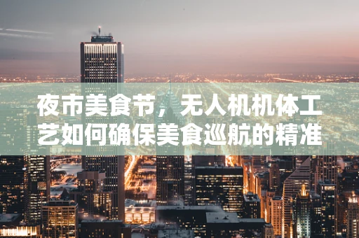 夜市美食节，无人机机体工艺如何确保美食巡航的精准与安全？