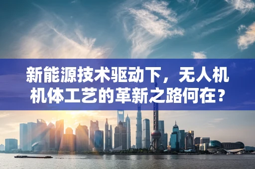 新能源技术驱动下，无人机机体工艺的革新之路何在？
