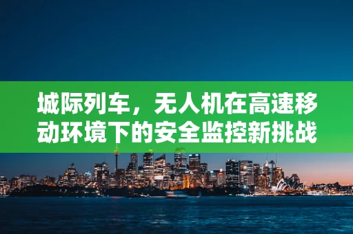 城际列车，无人机在高速移动环境下的安全监控新挑战