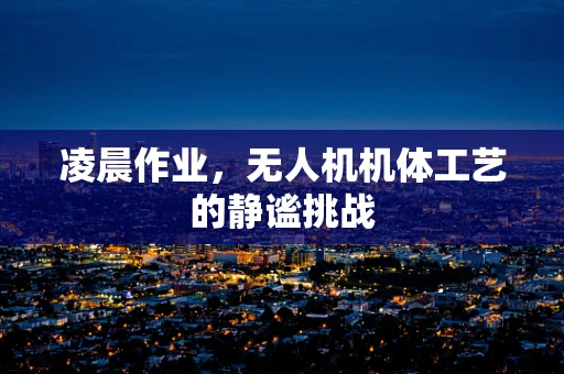 凌晨作业，无人机机体工艺的静谧挑战