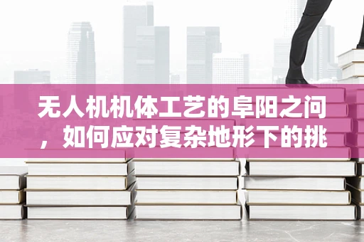 无人机机体工艺的阜阳之问，如何应对复杂地形下的挑战？