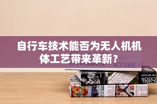 自行车技术能否为无人机机体工艺带来革新？