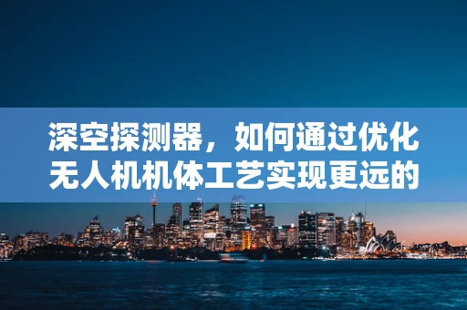 深空探测器，如何通过优化无人机机体工艺实现更远的星际之旅？