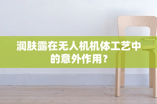 润肤露在无人机机体工艺中的意外作用？