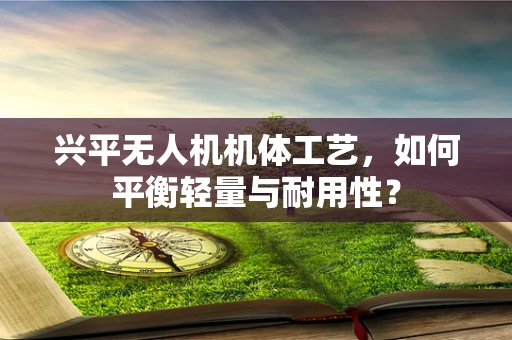 兴平无人机机体工艺，如何平衡轻量与耐用性？