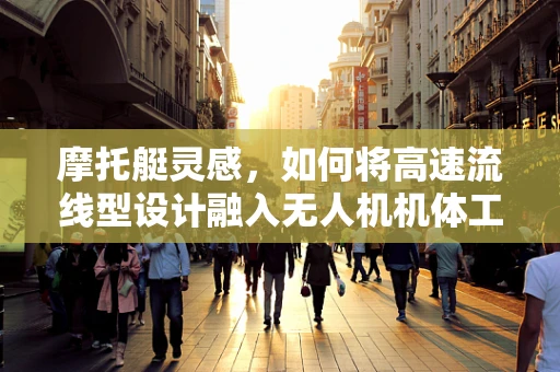 摩托艇灵感，如何将高速流线型设计融入无人机机体工艺？
