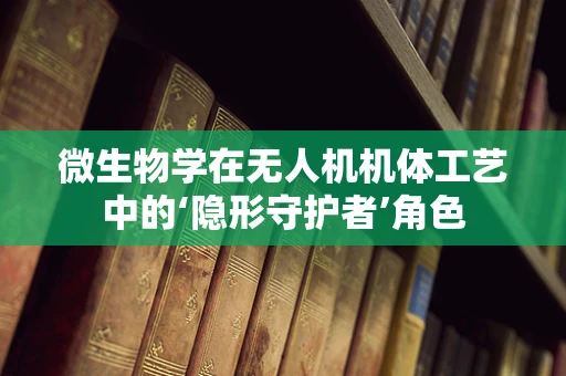 微生物学在无人机机体工艺中的‘隐形守护者’角色