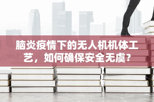 脑炎疫情下的无人机机体工艺，如何确保安全无虞？