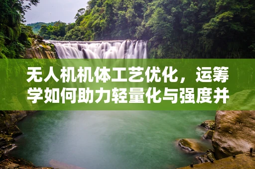 无人机机体工艺优化，运筹学如何助力轻量化与强度并重？