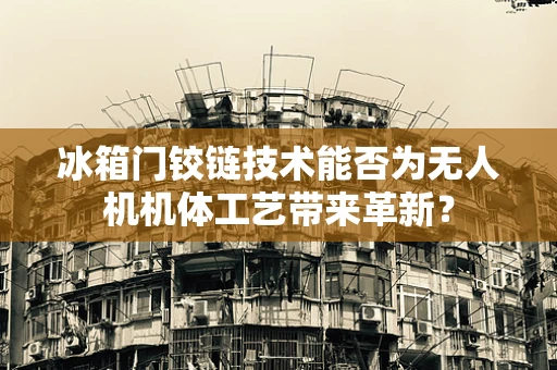 冰箱门铰链技术能否为无人机机体工艺带来革新？