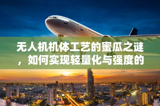 无人机机体工艺的蜜瓜之谜，如何实现轻量化与强度的完美平衡？
