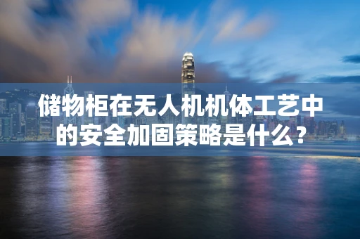 储物柜在无人机机体工艺中的安全加固策略是什么？