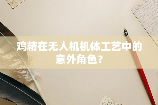 鸡精在无人机机体工艺中的意外角色？